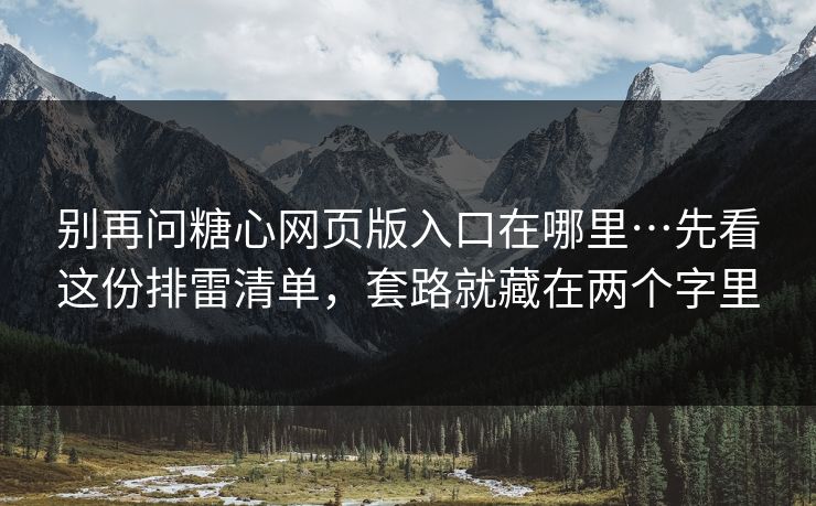 别再问糖心网页版入口在哪里…先看这份排雷清单，套路就藏在两个字里