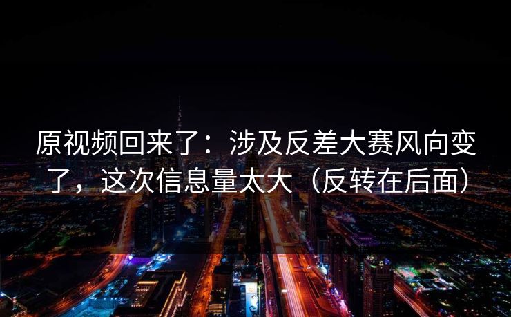 原视频回来了：涉及反差大赛风向变了，这次信息量太大（反转在后面）