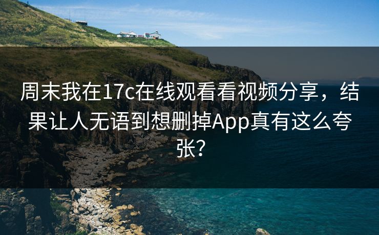 周末我在17c在线观看看视频分享，结果让人无语到想删掉App真有这么夸张？