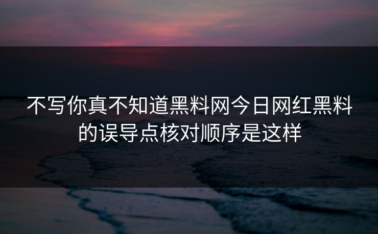 不写你真不知道黑料网今日网红黑料的误导点核对顺序是这样