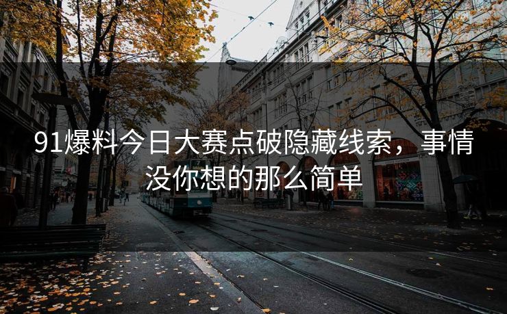 91爆料今日大赛点破隐藏线索，事情没你想的那么简单