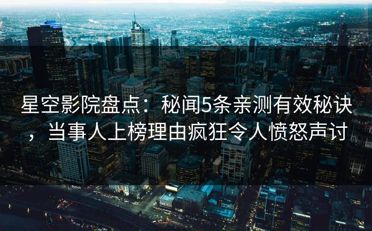 星空影院盘点:秘闻5条亲测有效秘诀,当事人上榜理由疯狂令人愤怒声讨