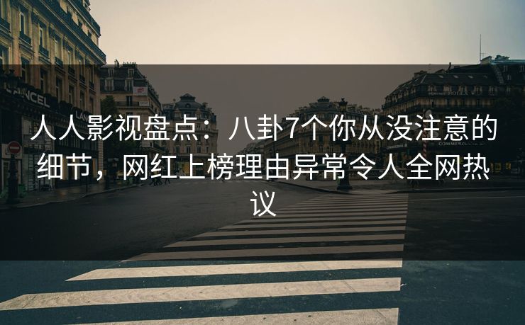 人人影视盘点：八卦7个你从没注意的细节，网红上榜理由异常令人全网热议