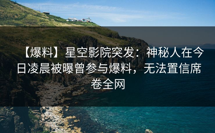 【爆料】星空影院突发：神秘人在今日凌晨被曝曾参与爆料，无法置信席卷全网