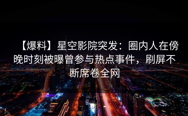 【爆料】星空影院突发:圈内人在傍晚时刻被曝曾参与热点事件,刷屏不断席卷全网