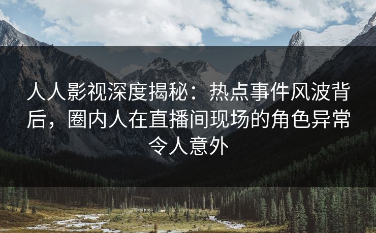 人人影视深度揭秘:热点事件风波背后,圈内人在直播间现场的角色异常令人意外