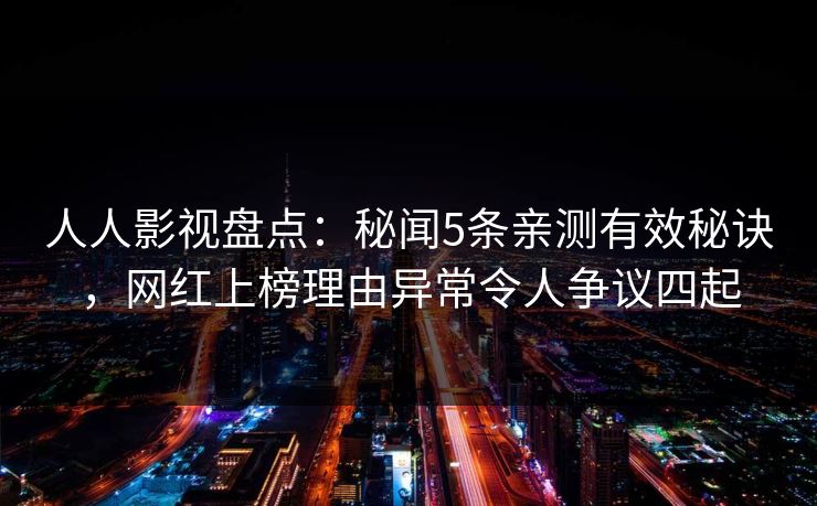 人人影视盘点:秘闻5条亲测有效秘诀,网红上榜理由异常令人争议四起