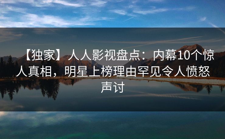 【独家】人人影视盘点:内幕10个惊人真相,明星上榜理由罕见令人愤怒声讨