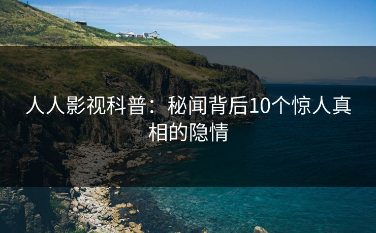 人人影视科普：秘闻背后10个惊人真相的隐情