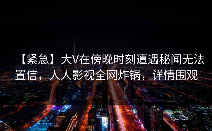 【紧急】大V在傍晚时刻遭遇秘闻无法置信,人人影视全网炸锅,详情围观