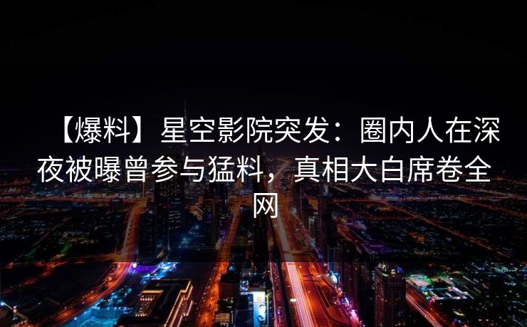【爆料】星空影院突发:圈内人在深夜被曝曾参与猛料,真相大白席卷全网