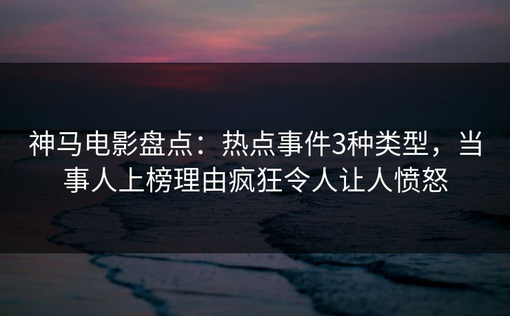 神马电影盘点：热点事件3种类型，当事人上榜理由疯狂令人让人愤怒