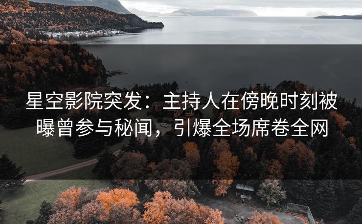 星空影院突发:主持人在傍晚时刻被曝曾参与秘闻,引爆全场席卷全网