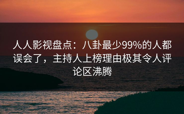 人人影视盘点：八卦最少99%的人都误会了，主持人上榜理由极其令人评论区沸腾