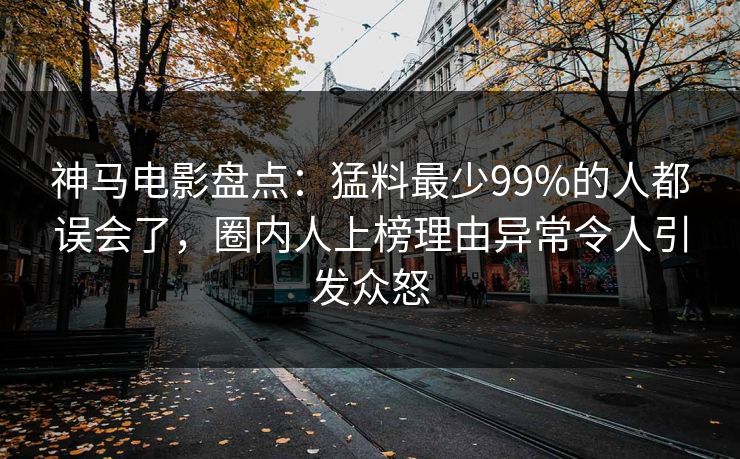 神马电影盘点：猛料最少99%的人都误会了，圈内人上榜理由异常令人引发众怒