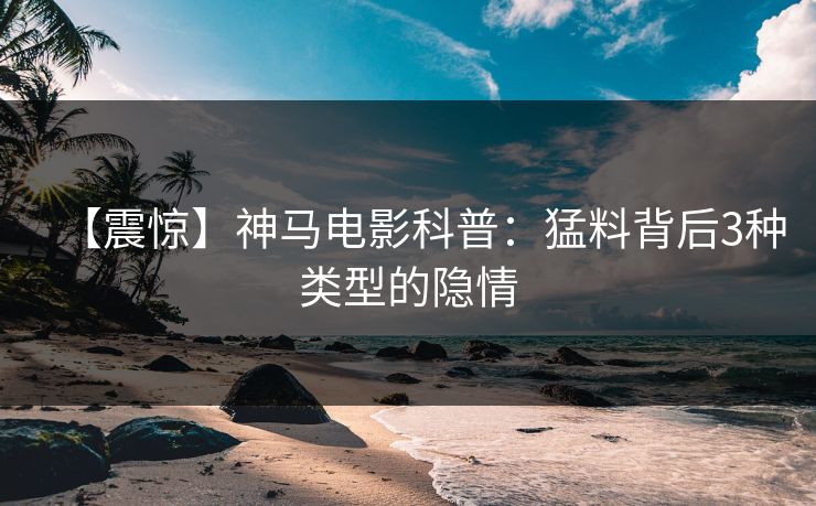 【震惊】神马电影科普：猛料背后3种类型的隐情
