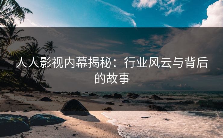 人人影视内幕揭秘：行业风云与背后的故事