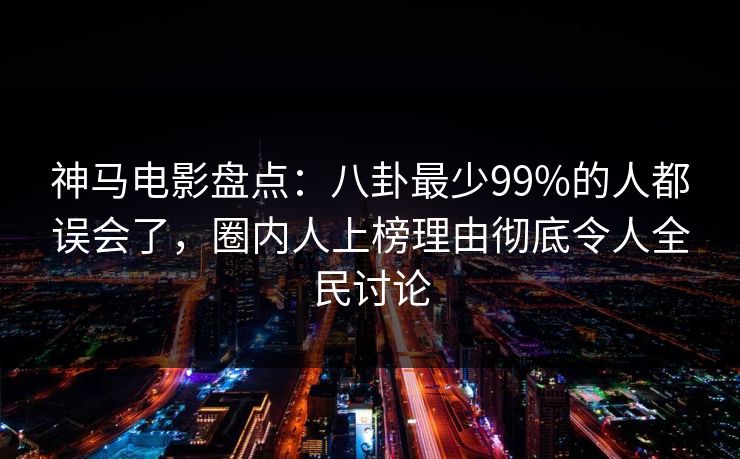 神马电影盘点：八卦最少99%的人都误会了，圈内人上榜理由彻底令人全民讨论