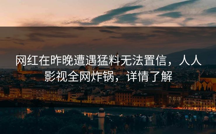 网红在昨晚遭遇猛料无法置信，人人影视全网炸锅，详情了解