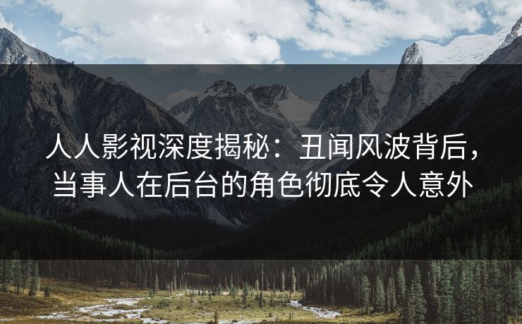 人人影视深度揭秘：丑闻风波背后，当事人在后台的角色彻底令人意外