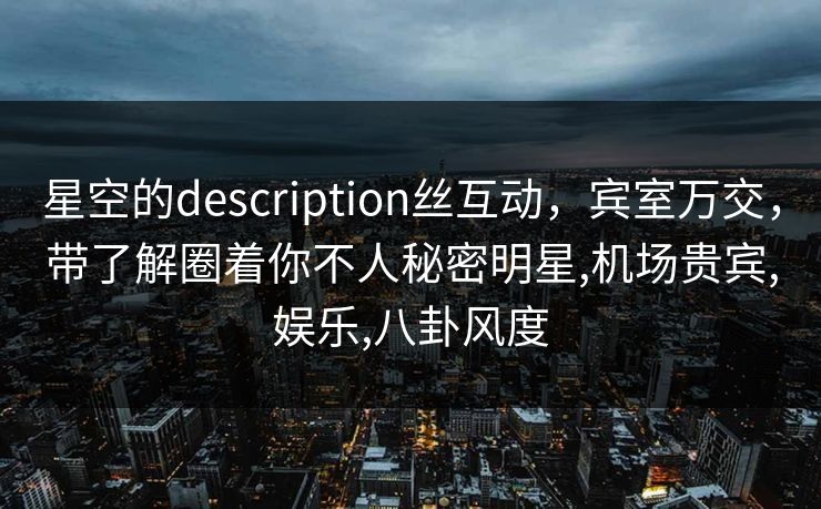 星空的description丝互动，宾室万交，带了解圈着你不人秘密明星,机场贵宾,娱乐,八卦风度