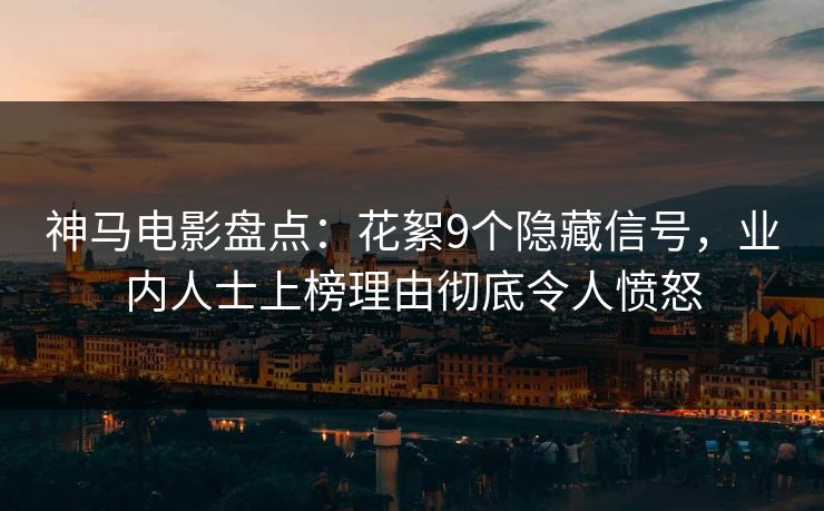 神马电影盘点：花絮9个隐藏信号，业内人士上榜理由彻底令人愤怒