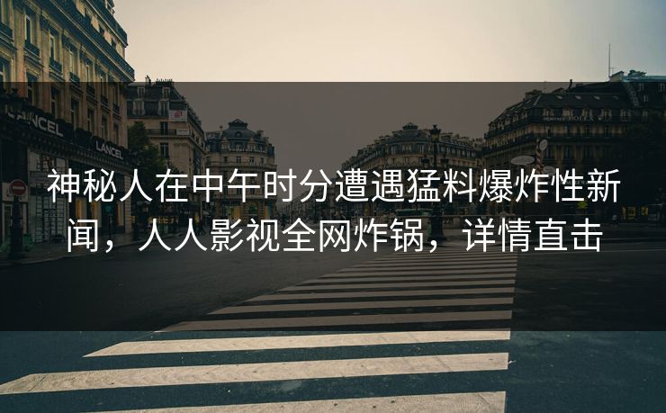 神秘人在中午时分遭遇猛料爆炸性新闻,人人影视全网炸锅,详情直击 神秘人在中午时分遭遇猛料爆炸性新闻,人人影视全网炸锅,详情直击