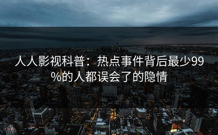 人人影视科普：热点事件背后最少99%的人都误会了的隐情