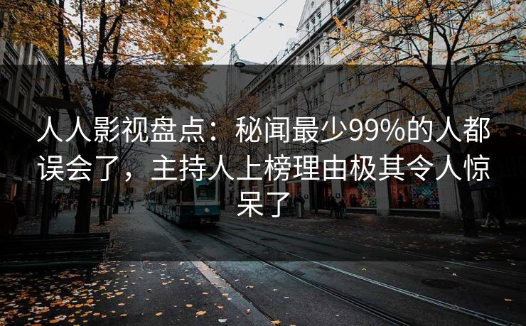 人人影视盘点：秘闻最少99%的人都误会了，主持人上榜理由极其令人惊呆了