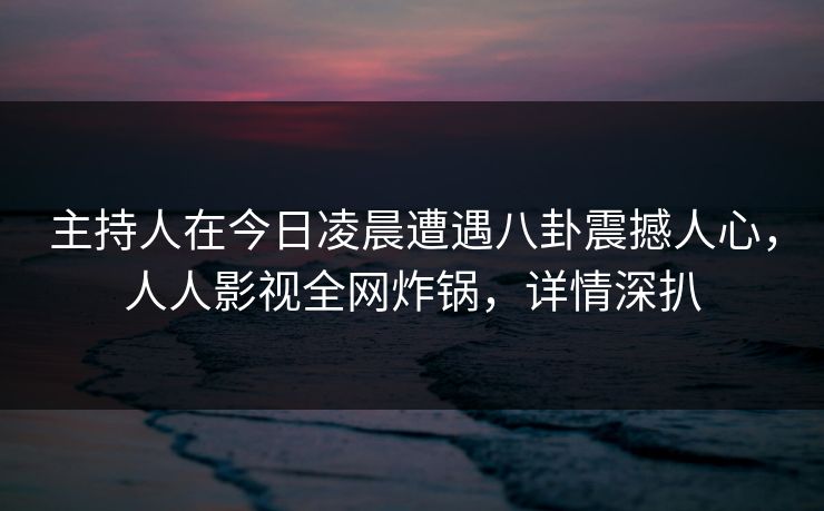 主持人在今日凌晨遭遇八卦震撼人心，人人影视全网炸锅，详情深扒