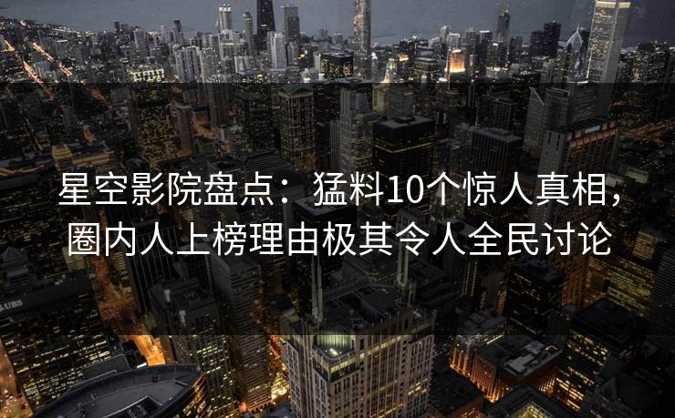 星空影院盘点:猛料10个惊人真相,圈内人上榜理由极其令人全民讨论 星空影院盘点:猛料10个惊人真相,圈内人上榜理由极其令人全民讨论