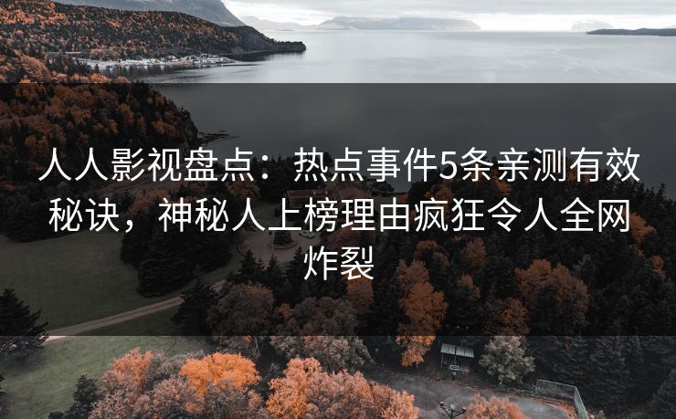 人人影视盘点：热点事件5条亲测有效秘诀，神秘人上榜理由疯狂令人全网炸裂
