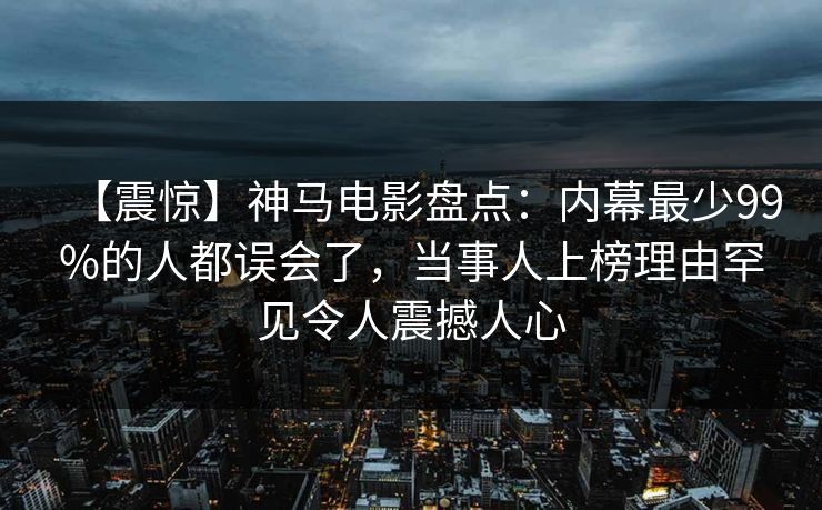 【震惊】神马电影盘点:内幕最少99%的人都误会了,当事人上榜理由罕见令人震撼人心 【震惊】神马电影盘点:内幕最少99%的人都误会了,当事人上榜理由罕见令人震撼人心