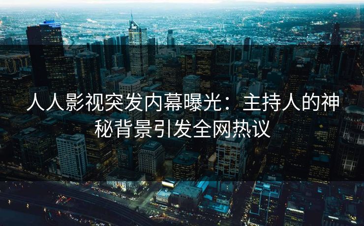 人人影视突发内幕曝光：主持人的神秘背景引发全网热议