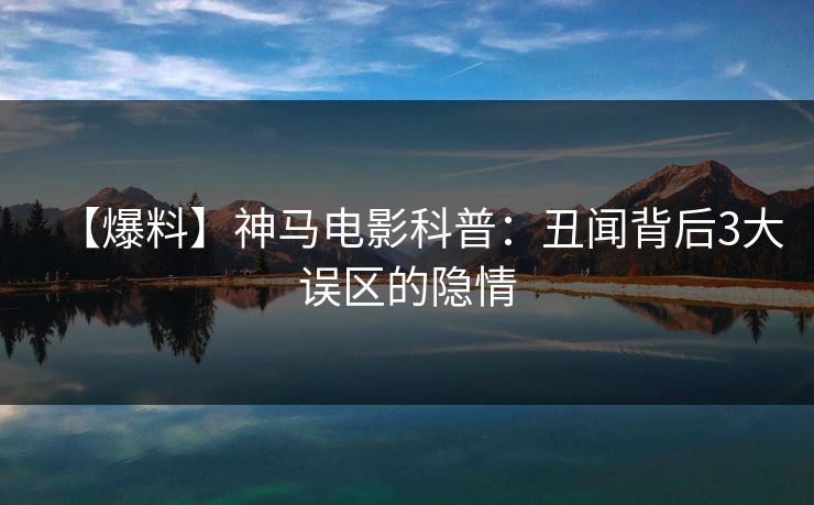 【爆料】神马电影科普：丑闻背后3大误区的隐情