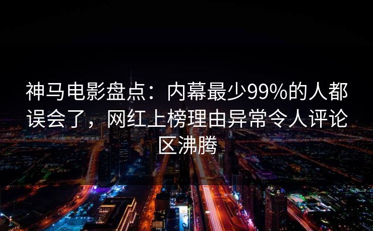 神马电影盘点：内幕最少99%的人都误会了，网红上榜理由异常令人评论区沸腾