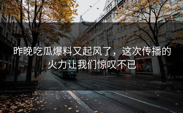 昨晚吃瓜爆料又起风了，这次传播的火力让我们惊叹不已
